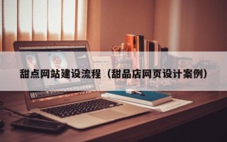甘南甜点网站建设流程（甜品店网页设计案例）