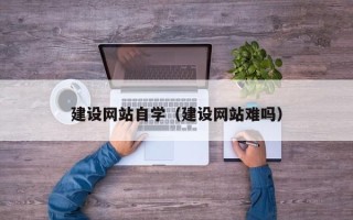 甘南建设网站自学（建设网站难吗）