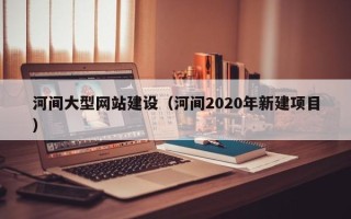 甘南河间大型网站建设（河间2020年新建项目）