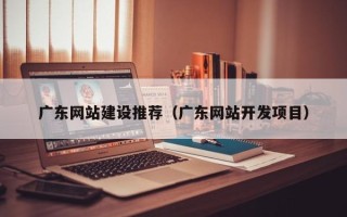 甘南广东网站建设推荐（广东网站开发项目）