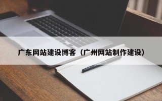 甘南广东网站建设博客（广州网站制作建设）