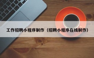 甘南工作招聘小程序制作（招聘小程序在线制作）
