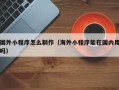 甘南国外小程序怎么制作（海外小程序能在国内用吗）