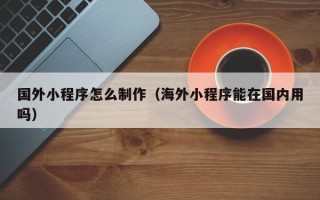 甘南国外小程序怎么制作（海外小程序能在国内用吗）