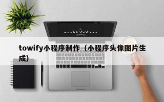 甘南towify小程序制作（小程序头像图片生成）