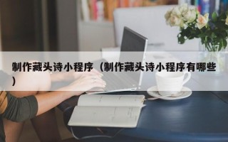 甘南制作藏头诗小程序（制作藏头诗小程序有哪些）