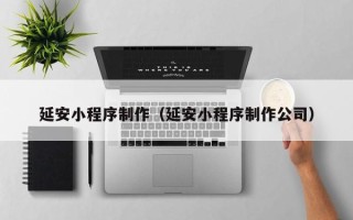 甘南延安小程序制作（延安小程序制作公司）