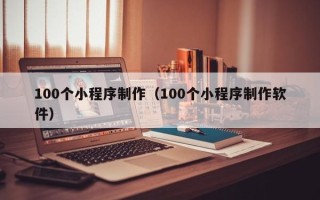 甘南100个小程序制作（100个小程序制作软件）