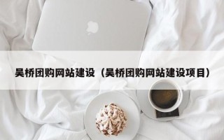 甘南吴桥团购网站建设（吴桥团购网站建设项目）